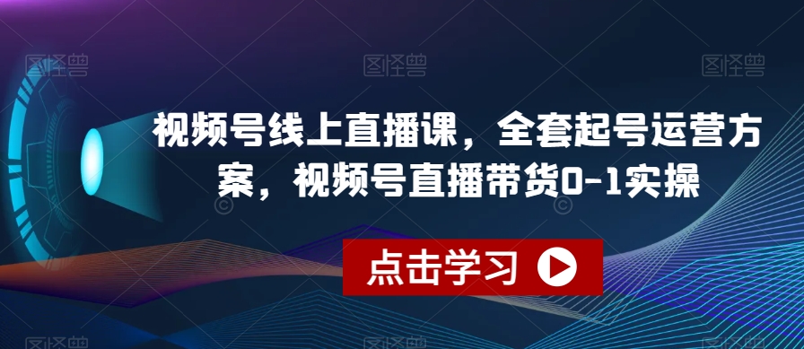 视频号线上直播课,全套起号运营方案,视频号直播带货0-1实操-520资源库