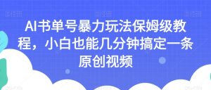 AI书单号暴力玩法保姆级教程，小白也能几分钟搞定一条原创视频【揭秘】-520资源库