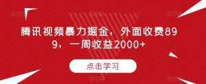 腾讯视频暴力掘金,外面收费899,一周收益2000+【揭秘】-520资源库