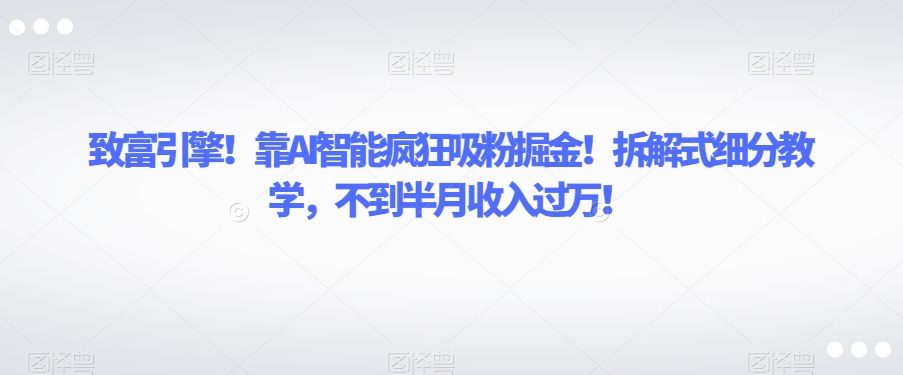 致富引擎！靠AI智能疯狂吸粉掘金！拆解式细分教学，不到半月收入过万【揭秘】-520资源库