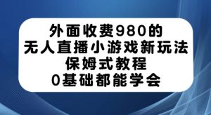 外面收费980的无人直播小游戏新玩法，保姆式教程，0基础都能学会【揭秘】-520资源库