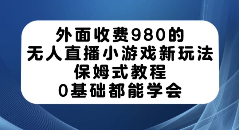 外面收费980的无人直播小游戏新玩法，保姆式教程，0基础都能学会【揭秘】-520资源库