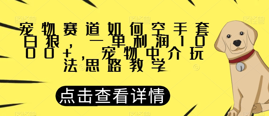 宠物赛道如何空手套白狼，一单利润1000+，宠物中介玩法思路教学【揭秘】-520资源库