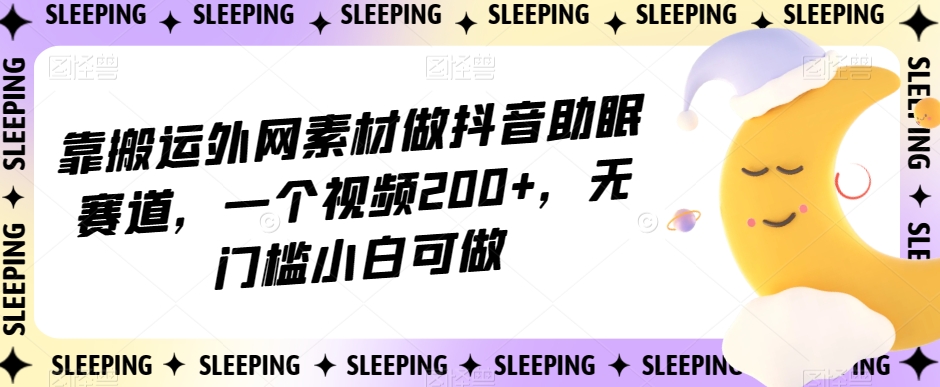 靠搬运外网素材做抖音助眠赛道，一个视频200+，无门槛小白可做【揭秘】-520资源库