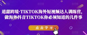 道甜跨境·TIKTOK海外短视频达人训练营,做海外抖音TIKTOK你必须知道的几件事-520资源库