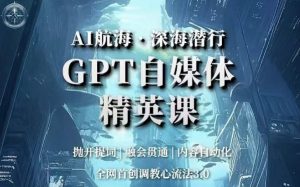 AI航海·深海潜行,GPT自媒体精英课,全网首创调教心流法3.0-520资源库