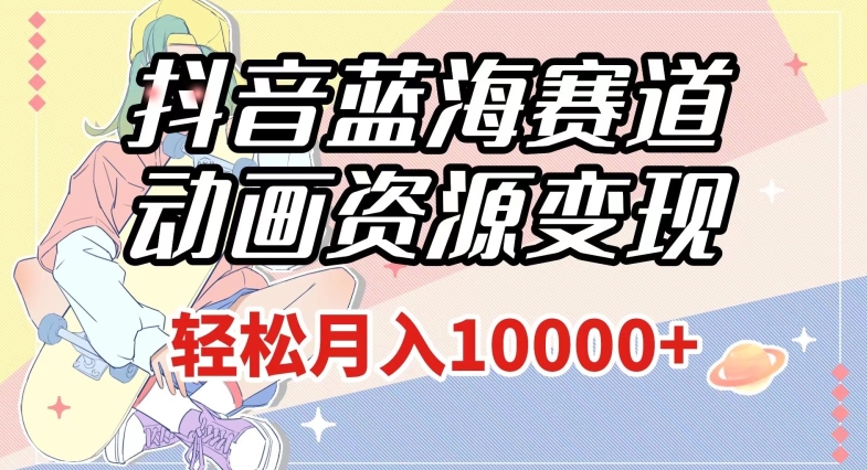 抖音蓝海赛道，动画资源变现，做的人少，轻松月入1w+（附1027G素材）【揭秘】-520资源库