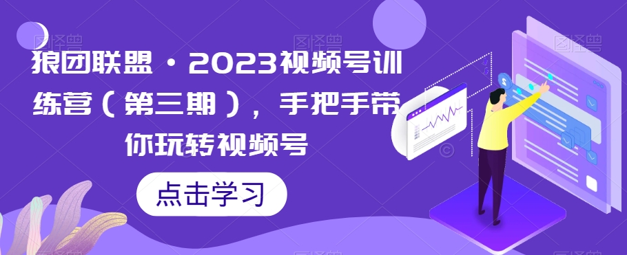 狼团联盟·2023视频号训练营（第三期），手把手带你玩转视频号-520资源库