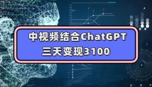 中视频结合ChatGPT，三天变现3100，人人可做玩法思路实操教学【揭秘】-520资源库