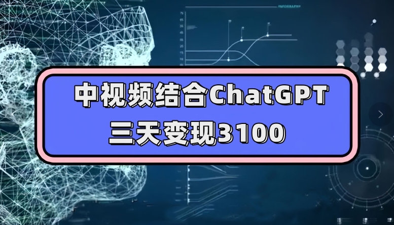 中视频结合ChatGPT，三天变现3100，人人可做玩法思路实操教学【揭秘】-520资源库