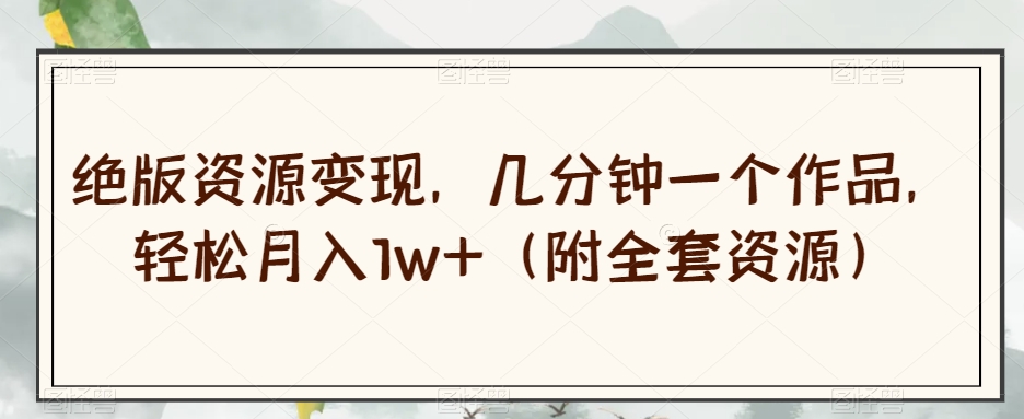 绝版资源变现，几分钟一个作品，轻松月入1w+（附全套资源）【揭秘】-520资源库