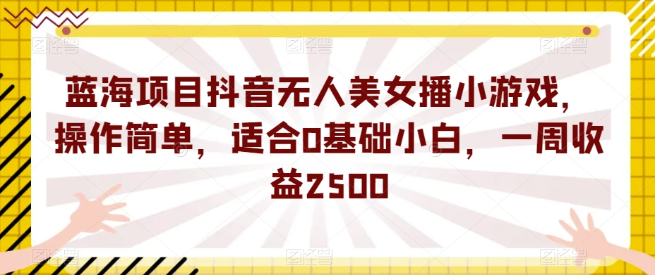 蓝海项目抖音无人美女播小游戏，操作简单，适合0基础小白，一周收益2500【揭秘】-520资源库