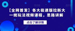 【全网首发】各大极速版拉新大一统玩法视频课程，思路讲解【揭秘】-520资源库