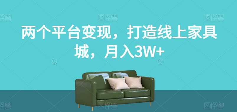 两个平台变现，打造线上家具城，月入3W+【揭秘】-520资源库
