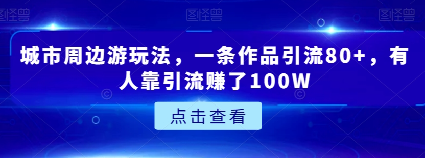 城市周边游玩法，一条作品引流80+，有人靠引流赚了100W【揭秘】-520资源库