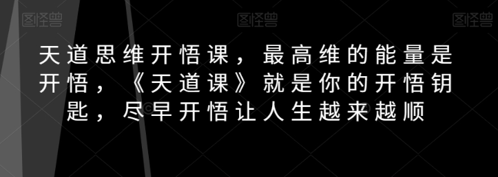 天道思维开悟课，最高维的能量是开悟，《天道课》就是你的开悟钥匙，尽早开悟让人生越来越顺-520资源库