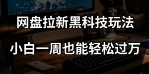 网盘拉新黑科技玩法，小白一周也能轻松过万【全套视频教程+黑科技】【揭秘】-520资源库