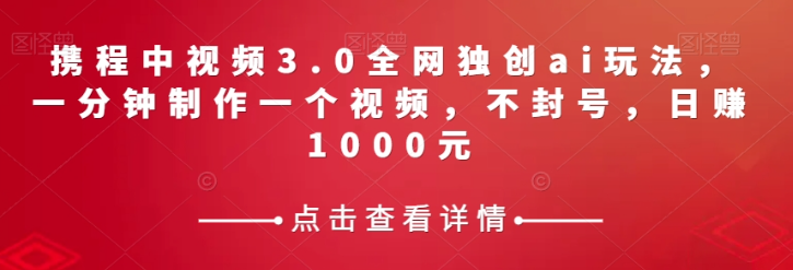 携程中视频3.0全网独创ai玩法，一分钟制作一个视频，不封号，日赚1000元【揭秘】-520资源库
