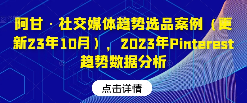 阿甘·社交媒体趋势选品案例（更新23年10月），2023年Pinterest趋势数据分析-520资源库