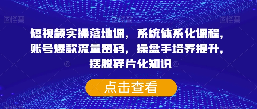 短视频实操落地课,系统体系化课程,账号爆款流量密码,操盘手培养提升,摆脱碎片化知识-520资源库