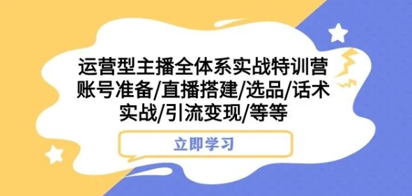 运营型主播全体系实战特训营，账号准备/直播搭建/选品/话术实战/引流变现/等等-520资源库
