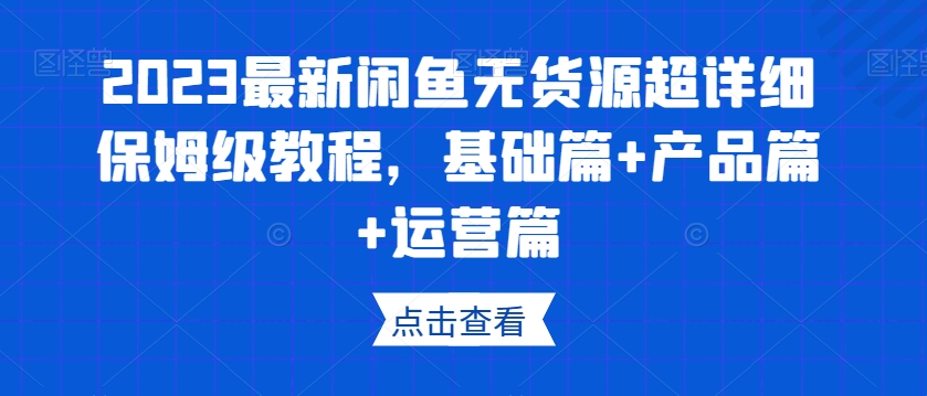 2023最新闲鱼无货源超详细保姆级教程，基础篇+产品篇+运营篇-520资源库