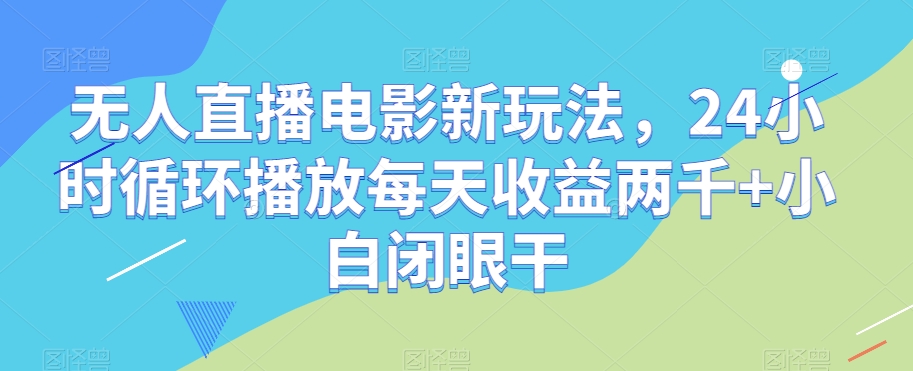 无人直播电影新玩法，24小时循环播放每天收益两千+小白闭眼干【揭秘】-520资源库