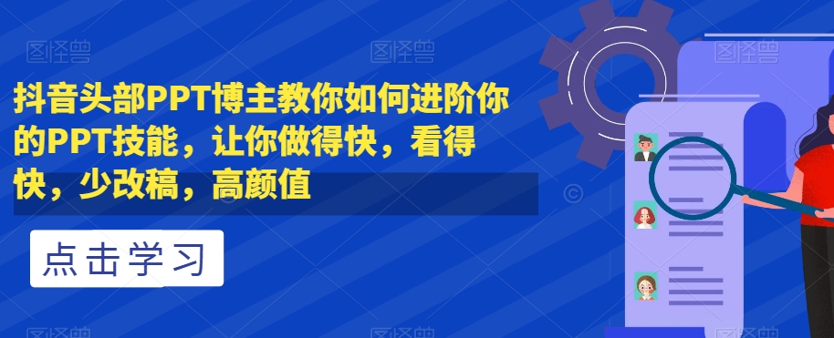 抖音头部PPT博主教你如何进阶你的PPT技能，让你做得快，看得快，少改稿，高颜值-520资源库