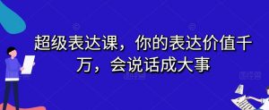 超级表达课，你的表达价值千万，会说话成大事-520资源库