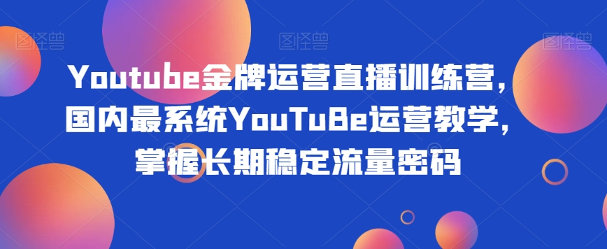 Youtube金牌运营直播训练营，国内最系统YouTuBe运营教学，掌握长期稳定流量密码-520资源库