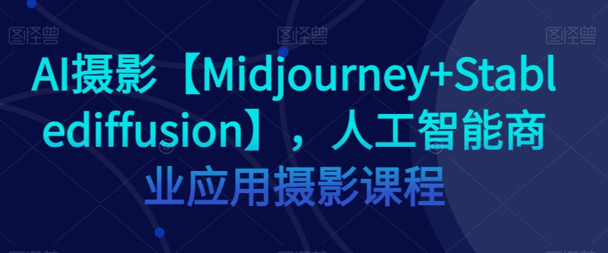 AI摄影【Midjourney+Stablediffusion】，人工智能商业应用摄影课程-520资源库