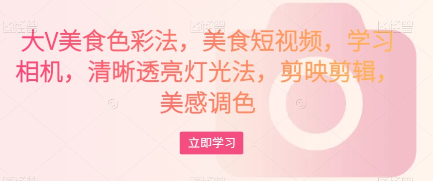 大V美食色彩法，美食短视频，学习相机，清晰透亮灯光法，剪映剪辑，美感调色-520资源库