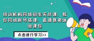 培训机构同城招生实战课，教你同城账号搭建，直播售卖体验课包-520资源库
