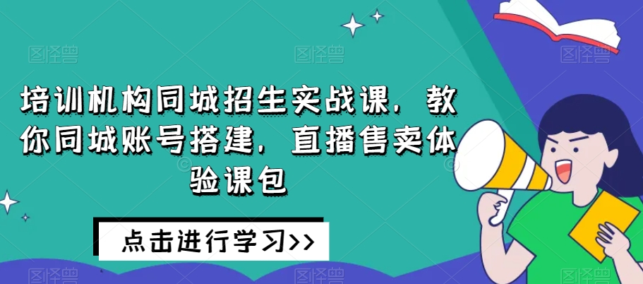 培训机构同城招生实战课，教你同城账号搭建，直播售卖体验课包-520资源库