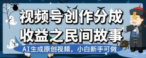 视频号创作分成收益之民间故事，AI生成原创视频，小白新手可做【揭秘】-520资源库