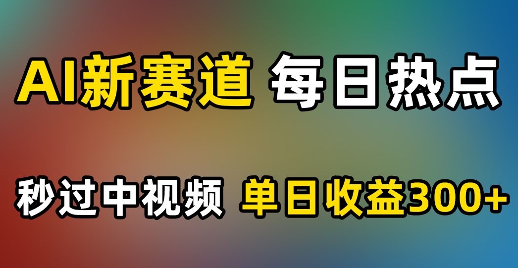 AI新赛道，每日热点，秒过中视频，单日收益300+【揭秘】-520资源库