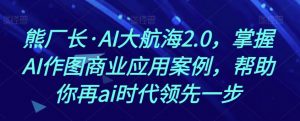 熊厂长·AI大航海2.0，掌握AI作图商业应用案例，帮助你再ai时代领先一步-520资源库