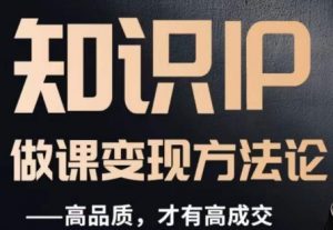 怎么做一门品质好课，知识IP做课变现方法论，高品质，才有好成交-520资源库