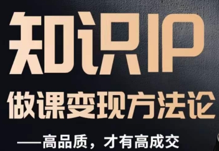 怎么做一门品质好课，知识IP做课变现方法论，高品质，才有好成交-520资源库