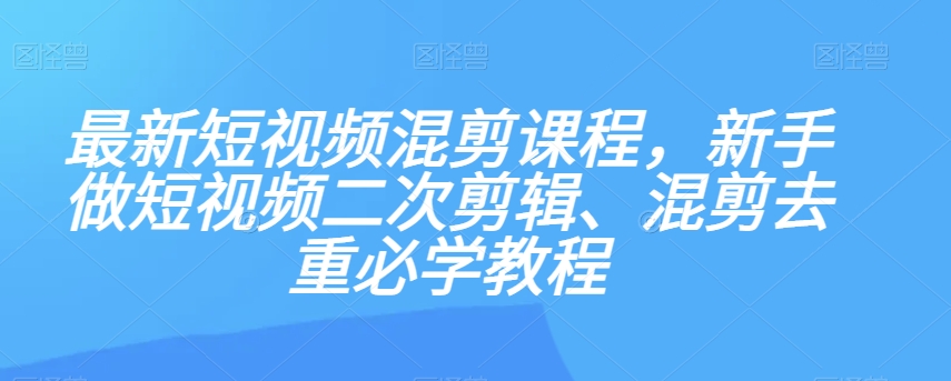 最新短视频混剪课程，新手做短视频二次剪辑、混剪去重必学教程-520资源库