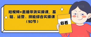 短视频+直播带货实操课，基础、运营、技能综合实操课（90节）-520资源库