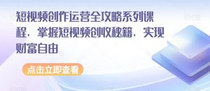 短视频创作运营全攻略系列课程，掌握短视频创收秘籍，实现财富自由-520资源库
