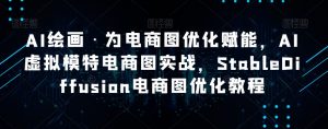 AI绘画·为电商图优化赋能，AI虚拟模特电商图实战，StableDiffusion电商图优化教程-520资源库