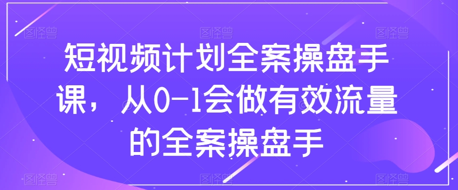 短视频计划全案操盘手课，从0-1会做有效流量的全案操盘手-520资源库