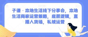子谦·本地生活线下分享会，本地生活商家运营策略，底层逻辑，直播人货场，私域运营-520资源库