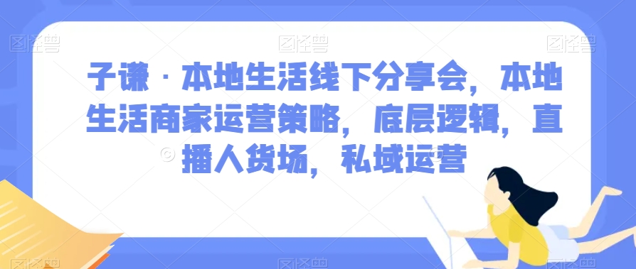 子谦·本地生活线下分享会，本地生活商家运营策略，底层逻辑，直播人货场，私域运营-520资源库