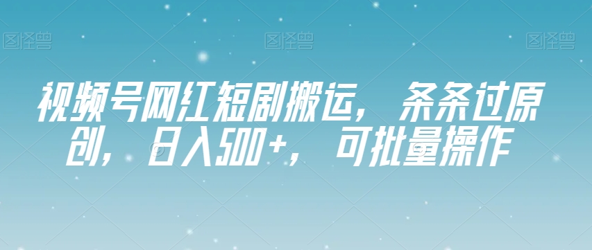 视频号网红短剧搬运，条条过原创，日入500+，可批量操作【揭秘】-520资源库