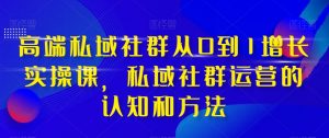 高端私域社群从0到1增长实操课，私域社群运营的认知和方法-520资源库