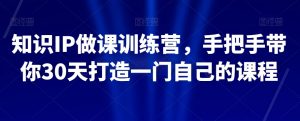 知识IP做课训练营，手把手带你30天打造一门自己的课程-520资源库