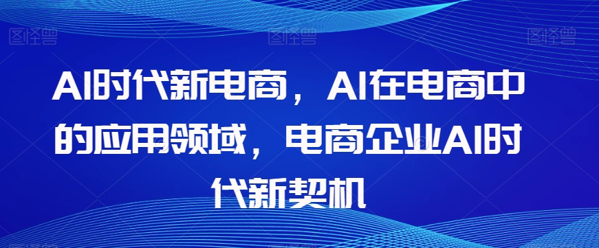 Al时代新电商，Al在电商中的应用领域，电商企业AI时代新契机-520资源库